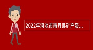 2022年河池市南丹县矿产资源保护中心外运服务站工作人员招聘公告