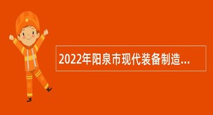2022年阳泉市现代装备制造产业管理中心引进急需紧缺专业技术人才公告