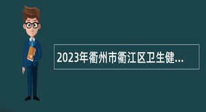 2023年衢州市衢江区卫生健康系统面向普通高校招聘应届毕业生公告（二）