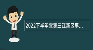 2022下半年宜宾三江新区事业单位考核招聘公告
