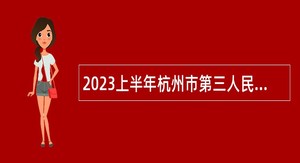 2023上半年杭州市第三人民医院招聘高层次、紧缺专业人才公告