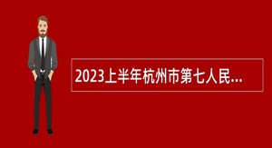 2023上半年杭州市第七人民医院招聘高层次、紧缺专业人才公告