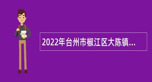 2022年台州市椒江区大陈镇人民政府招聘公告