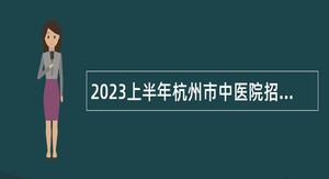 2023上半年杭州市中医院招聘高层次、紧缺专业人才公告