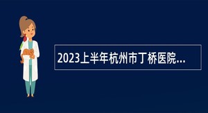 2023上半年杭州市丁桥医院招聘高层次、紧缺专业人才公告