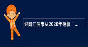 绵阳江油市从2020年招募“三支一扶”计划服务期满人员中直接考核招聘乡镇事业单位工作人员公告