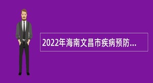 2022年海南文昌市疾病预防控制中心招聘卫生专业技术人员公告