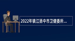 2022年镇江扬中市卫健委所属事业单位第二次招聘工作人员公告
