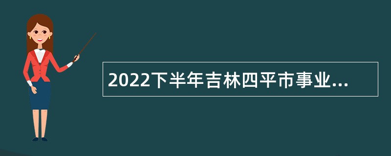 2022下半年吉林四平市事业单位招聘考试公告（18人）