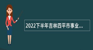 2022下半年吉林四平市事业单位招聘考试公告（18人）
