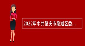 2022年中共肇庆市鼎湖区委办公室招聘机关雇员公告