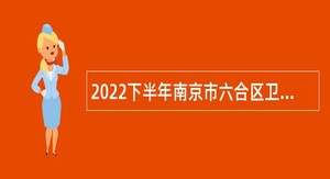 2022下半年南京市六合区卫健系统部分事业单位招聘卫技人员公告