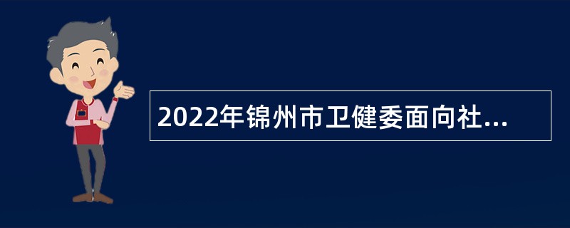 2022年锦州市卫健委面向社会招聘事业单位工作人员公告