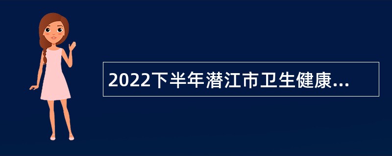 2022下半年潜江市卫生健康事业单位招聘公告