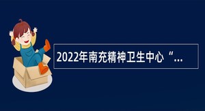 2022年南充精神卫生中心“嘉陵江英才工程”（第二批）引进高层次人才考核招聘公告