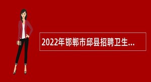 2022年邯郸市邱县招聘卫生专业技术人才公告