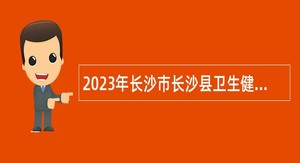 2023年长沙市长沙县卫生健康局所属事业单位招聘编外工作人员简章