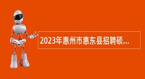 2023年惠州市惠东县招聘硕博士研究生及专业技术人员公告