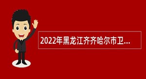 2022年黑龙江齐齐哈尔市卫生健康委员会直属事业单位招聘公告