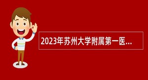 2023年苏州大学附属第一医院招聘工作人员公告（卫生技术类普通岗位）