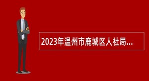 2023年温州市鹿城区人社局招聘编外人员公告