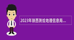 2023年陕西测绘地理信息局所属事业单位工作人员招聘公告（博士岗）
