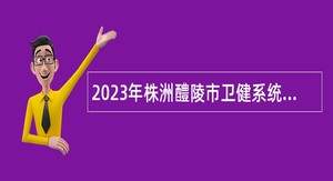 2023年株洲醴陵市卫健系统招聘事业单位人员公告