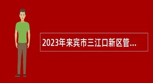 2023年来宾市三江口新区管理委员会招聘编外聘用人员公告