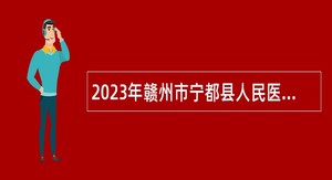 2023年赣州市宁都县人民医院、县中医院招聘卫生专业技术人员公告