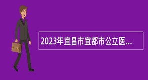 2023年宜昌市宜都市公立医院医疗专业技术岗位紧缺急需人才引进公告