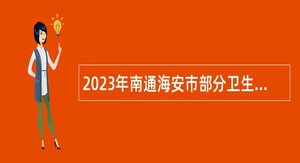 2023年南通海安市部分卫生健康事业单位招聘研究生及紧缺专业人才公告