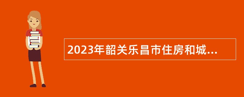 2023年韶关乐昌市住房和城乡建设管理局招聘城管协管员公告