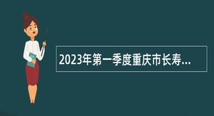 2023年第一季度重庆市长寿区事业单位招聘考试公告（176名）