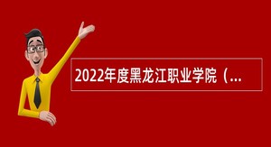 2022年度黑龙江职业学院（黑龙江省经济管理干部学院）“黑龙江人才周”事业单位招聘公告
