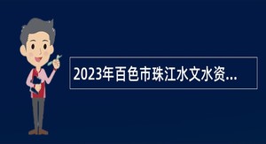 2023年百色市珠江水文水资源勘测中心招聘编外人员公告
