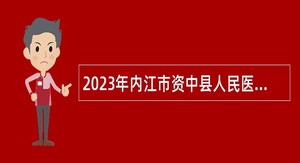 2023年内江市资中县人民医院考核招聘卫生专业技术人员公告