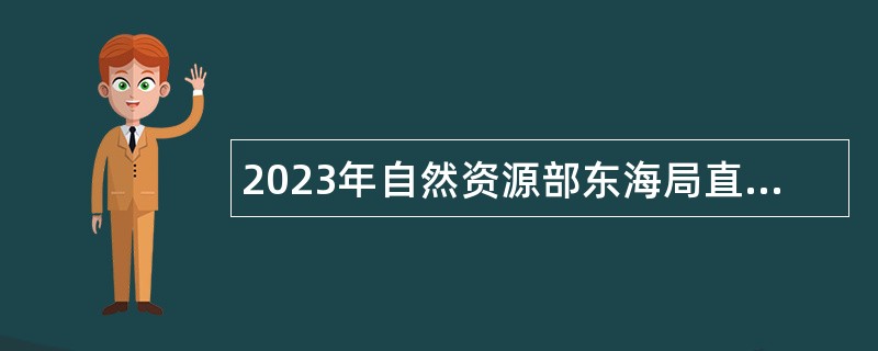 2023年自然资源部东海局直属事业单位招聘公告