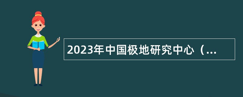 2023年中国极地研究中心（中国极地研究所）应届毕业生招聘公告（本科和硕士岗）