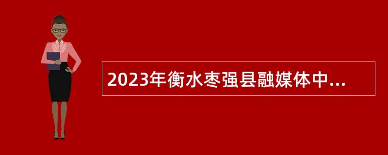 2023年衡水枣强县融媒体中心选聘工作人员公告