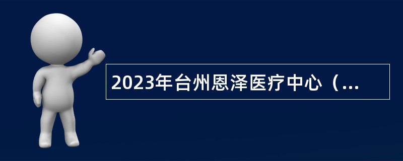 2023年台州恩泽医疗中心（集团）招聘高层次卫技人员公告