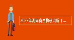 2023年湖南省生物研究所（湖南师范大学生命科学学院）专业技术人员招聘公告（第一批）