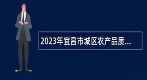 2023年宜昌市城区农产品质量安全信息（协管）员招聘公告
