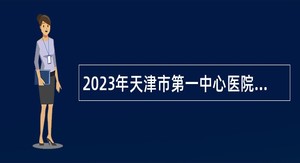 2023年天津市第一中心医院人事代理制职工招聘公告（第二批）