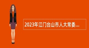 2023年江门台山市人大常委会财经工委招聘合同制人员公告