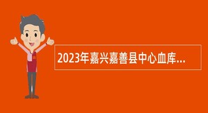 2023年嘉兴嘉善县中心血库招聘合同制工作人员公告