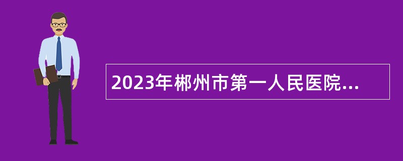 2023年郴州市第一人民医院招聘高学历人员公告