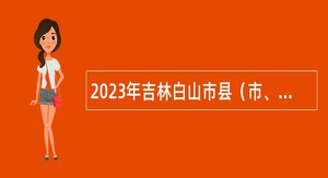 2023年吉林白山市县（市、区）事业单位招聘应征入伍高校毕业生公告（1号）