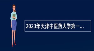 2023年天津中医药大学第一附属医院人事代理制人员招聘公告