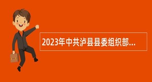 2023年中共泸县县委组织部考核招聘下属事业单位人员公告