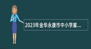 2023年金华永康市中小学雇员制教师及第二批学前教育劳动合同制教职工招聘公告